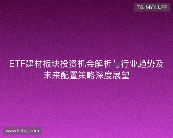 ETF建材板块投资机会解析与行业趋势及未来配置策略深度展望